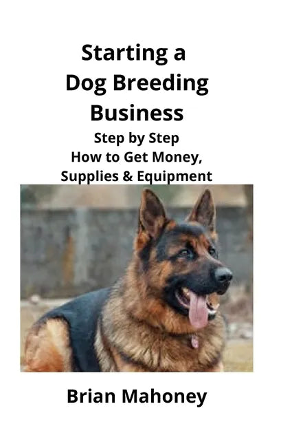 Starting a Dog Breeding Business: Step by Step How to Get Money, Supplies & Equipment - Paperback